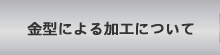 金型による加工について